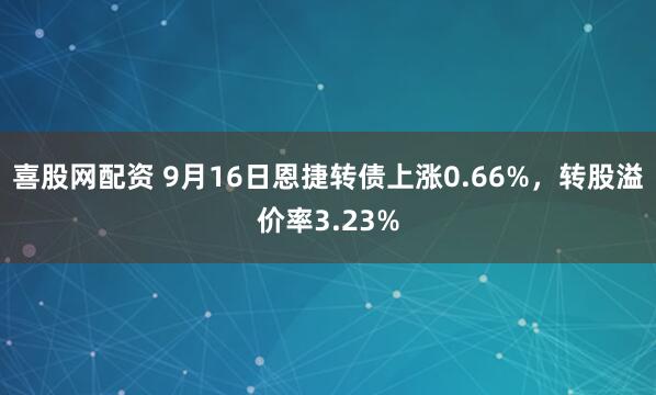 喜股网配资 9月16日恩捷转债上涨0.66%，转股溢价率3.23%