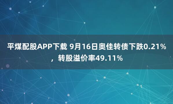平煤配股APP下载 9月16日奥佳转债下跌0.21%，转股溢价率49.11%