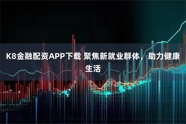 K8金融配资APP下载 聚焦新就业群体，助力健康生活