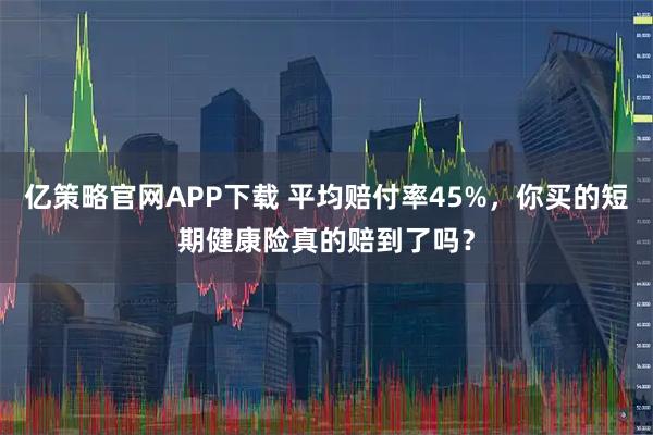 亿策略官网APP下载 平均赔付率45%，你买的短期健康险真的赔到了吗？