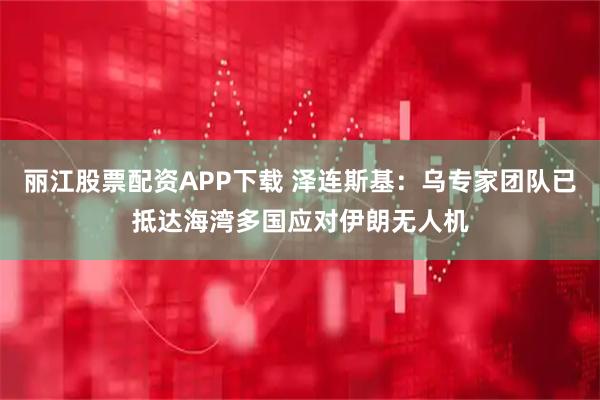 丽江股票配资APP下载 泽连斯基：乌专家团队已抵达海湾多国应对伊朗无人机