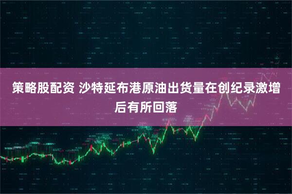 策略股配资 沙特延布港原油出货量在创纪录激增后有所回落
