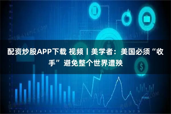 配资炒股APP下载 视频丨美学者：美国必须“收手” 避免整个世界遭殃