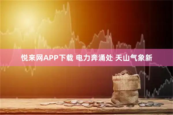 悦来网APP下载 电力奔涌处 天山气象新