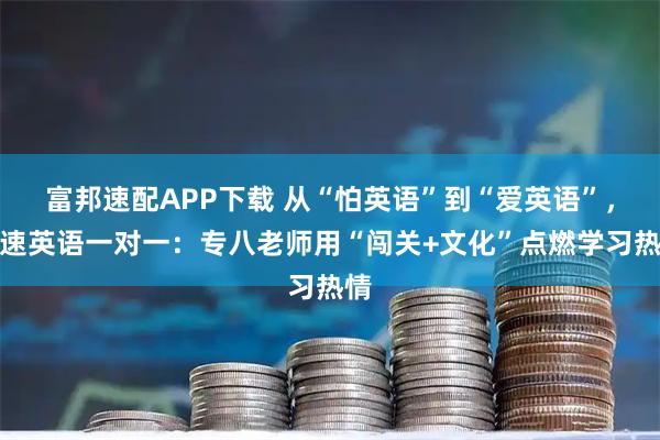 富邦速配APP下载 从“怕英语”到“爱英语”，奇速英语一对一：专八老师用“闯关+文化”点燃学习热情
