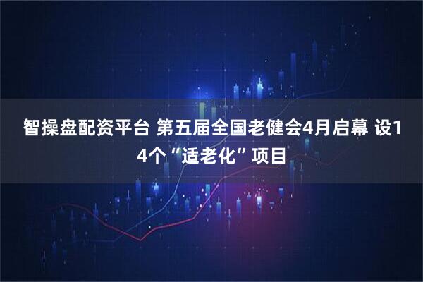 智操盘配资平台 第五届全国老健会4月启幕 设14个“适老化”项目