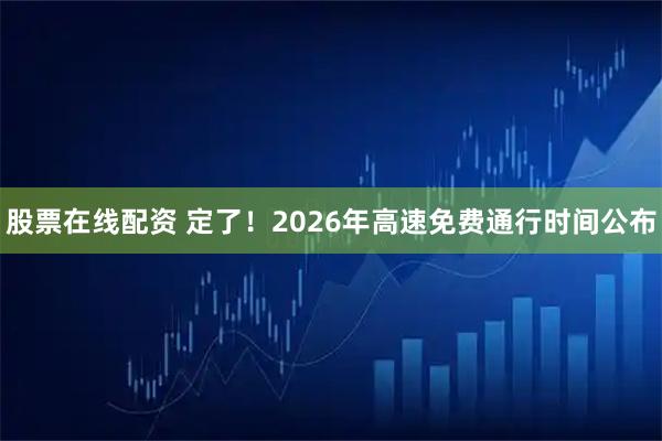 股票在线配资 定了！2026年高速免费通行时间公布
