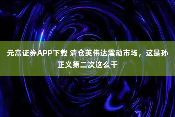 元富证券APP下载 清仓英伟达震动市场，这是孙正义第二次这么干