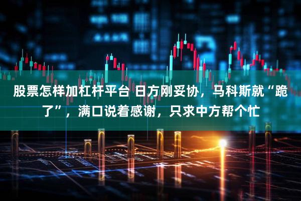 股票怎样加杠杆平台 日方刚妥协，马科斯就“跪了”，满口说着感谢，只求中方帮个忙