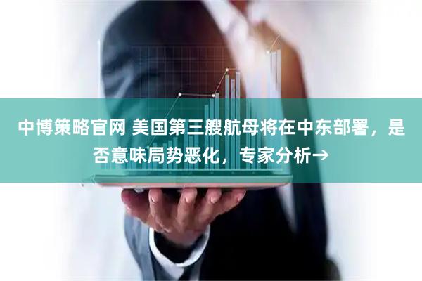 中博策略官网 美国第三艘航母将在中东部署，是否意味局势恶化，专家分析→