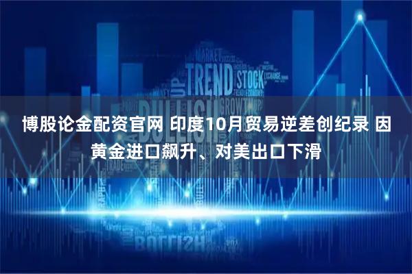 博股论金配资官网 印度10月贸易逆差创纪录 因黄金进口飙升、对美出口下滑
