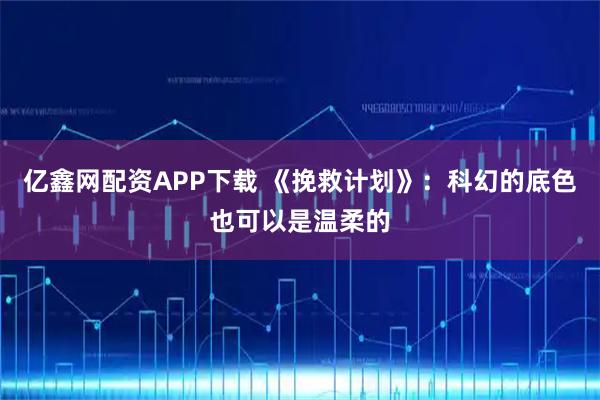 亿鑫网配资APP下载 《挽救计划》：科幻的底色也可以是温柔的