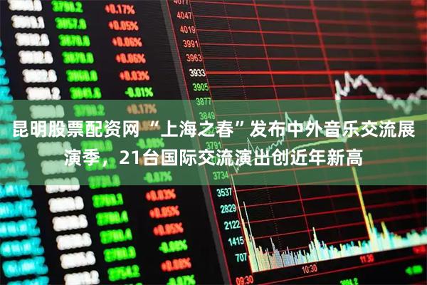 昆明股票配资网 “上海之春”发布中外音乐交流展演季，21台国际交流演出创近年新高