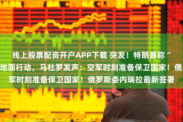 线上股票配资开户APP下载 突发！特朗普称“很快”对委内瑞拉展开地面行动，马杜罗发声：空军时刻准备保卫国家！俄罗斯委内瑞拉最新签署