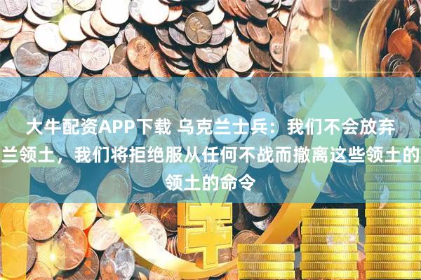 大牛配资APP下载 乌克兰士兵：我们不会放弃乌克兰领土，我们将拒绝服从任何不战而撤离这些领土的命令