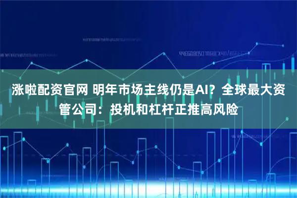 涨啦配资官网 明年市场主线仍是AI?全球最大资管公司:投机和杠杆正推高风险