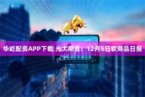 华屹配资APP下载 光大期货:12月5日软商品日报