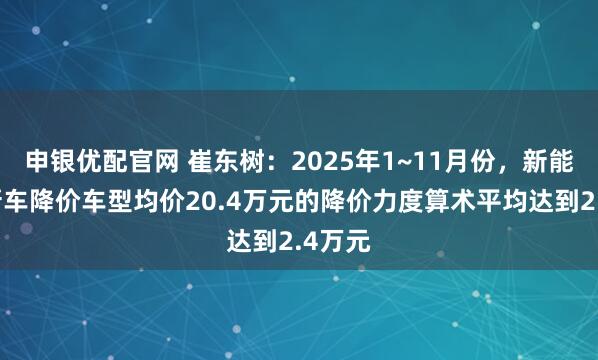 申银优配官网 崔东树：2025年1~11月份，新能源车新车降价车型均价20.4万元的降价力度算术平均达到2.4万元