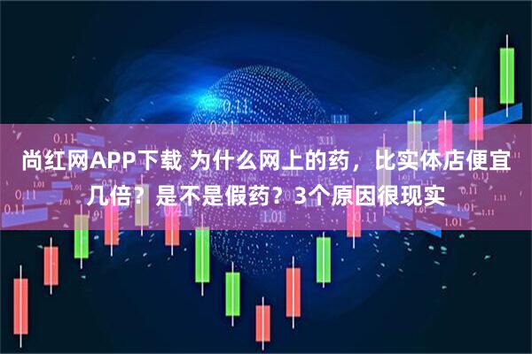 尚红网APP下载 为什么网上的药，比实体店便宜几倍？是不是假药？3个原因很现实
