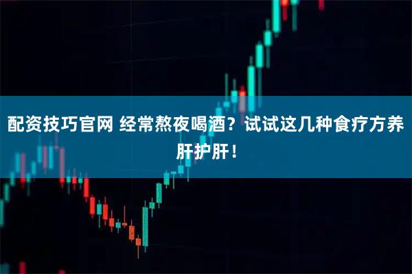 配资技巧官网 经常熬夜喝酒？试试这几种食疗方养肝护肝！