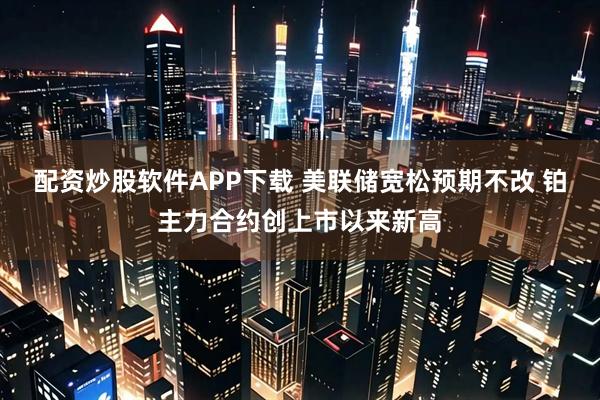 配资炒股软件APP下载 美联储宽松预期不改 铂主力合约创上市以来新高