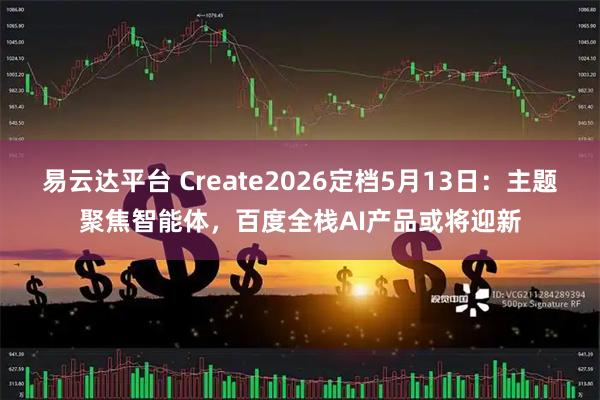 易云达平台 Create2026定档5月13日:主题聚焦智能体,百度全栈AI产品或将迎新