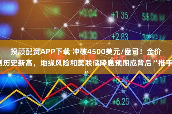 投顾配资APP下载 冲破4500美元/盎司！金价创历史新高，地缘风险和美联储降息预期成背后“推手”