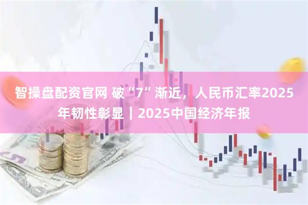 智操盘配资官网 破“7”渐近,人民币汇率2025年韧性彰显|2025中国经济年报