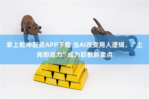 掌上乾坤配资APP下载 当AI改变用人逻辑，“上岗即战力”成为职教新卖点