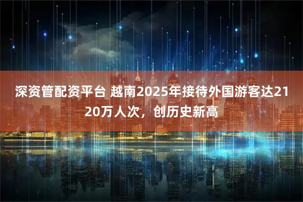 深资管配资平台 越南2025年接待外国游客达2120万人次，创历史新高