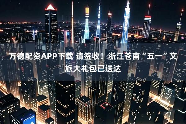 万德配资APP下载 请签收！浙江苍南“五一”文旅大礼包已送达