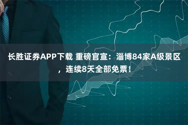 长胜证券APP下载 重磅官宣：淄博84家A级景区，连续8天全部免票！
