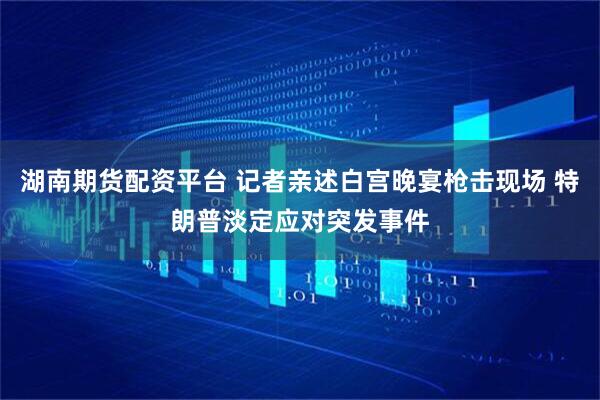 湖南期货配资平台 记者亲述白宫晚宴枪击现场 特朗普淡定应对突发事件