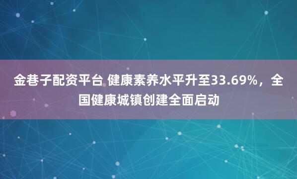 金巷子配资平台 健康素养水平升至33.69%，全国健康城镇创建全面启动