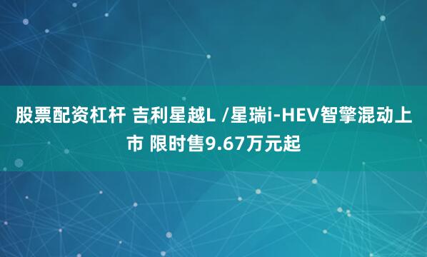 股票配资杠杆 吉利星越L /星瑞i-HEV智擎混动上市 限时售9.67万元起