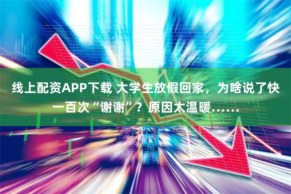 线上配资APP下载 大学生放假回家，为啥说了快一百次“谢谢”？原因太温暖……