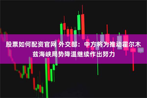 股票如何配资官网 外交部：中方将为推动霍尔木兹海峡局势降温继续作出努力