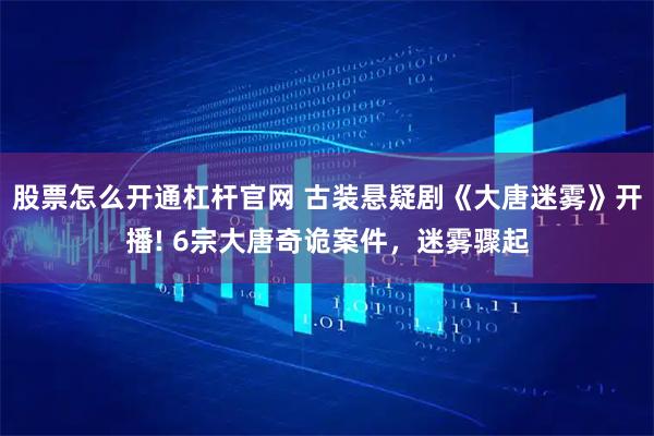 股票怎么开通杠杆官网 古装悬疑剧《大唐迷雾》开播! 6宗大唐奇诡案件，迷雾骤起