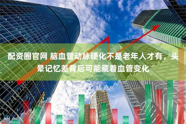 配资圈官网 脑血管动脉硬化不是老年人才有,头晕记忆差背后可能藏着血管变化