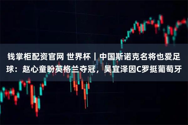 钱掌柜配资官网 世界杯｜中国斯诺克名将也爱足球：赵心童盼英格兰夺冠，吴宜泽因C罗挺葡萄牙