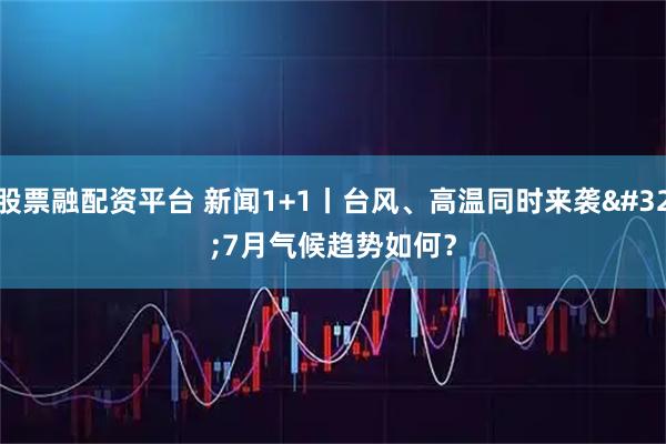 股票融配资平台 新闻1+1丨台风、高温同时来袭 7月气候趋势如何？